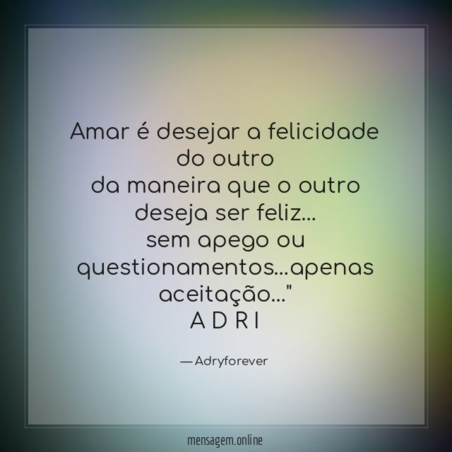 "amar é desejar a felicidade do outro
da maneira que o outro deseja ser feliz…
sem apego ou questionamentos…apenas aceitação…"