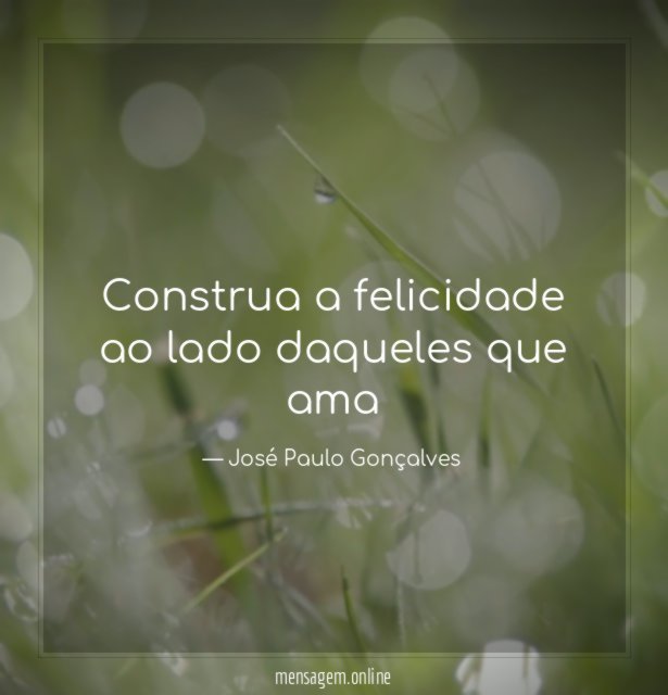 Construa a felicidade ao lado daqueles que ama