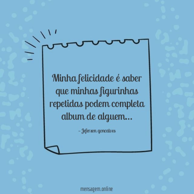 Minha felicidade é saber que minhas figurinhas repetidas podem completa album de alguem