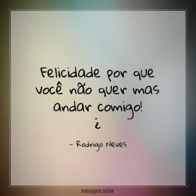 Felicidade por que você não quer mas andar comigo