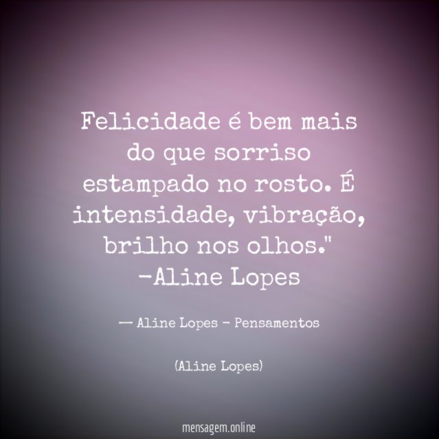 "Felicidade é bem mais do que sorriso estampado no rosto. É intensidade, vibração, brilho nos olhos."