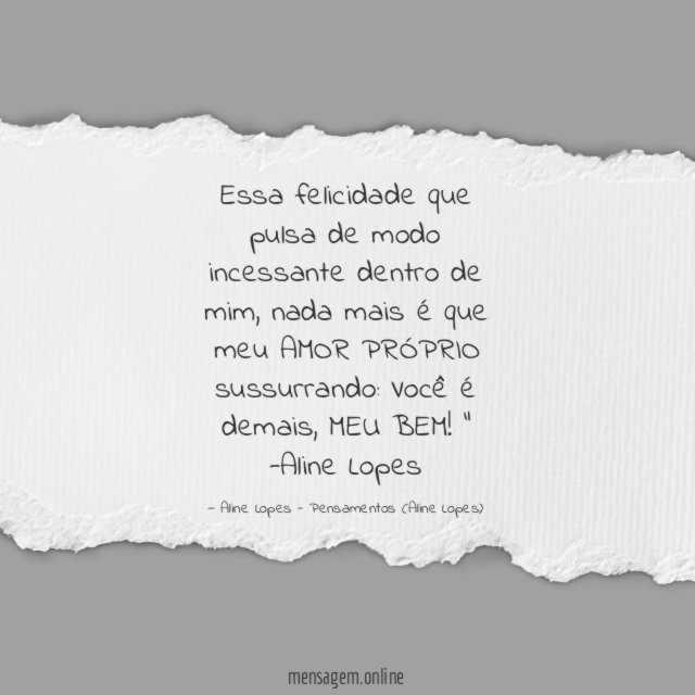 "Essa felicidade que pulsa de modo incessante dentro de mim, nada mais é que meu AMOR PRÓPRIO sussurrando: Você é demais, MEU BEM!"