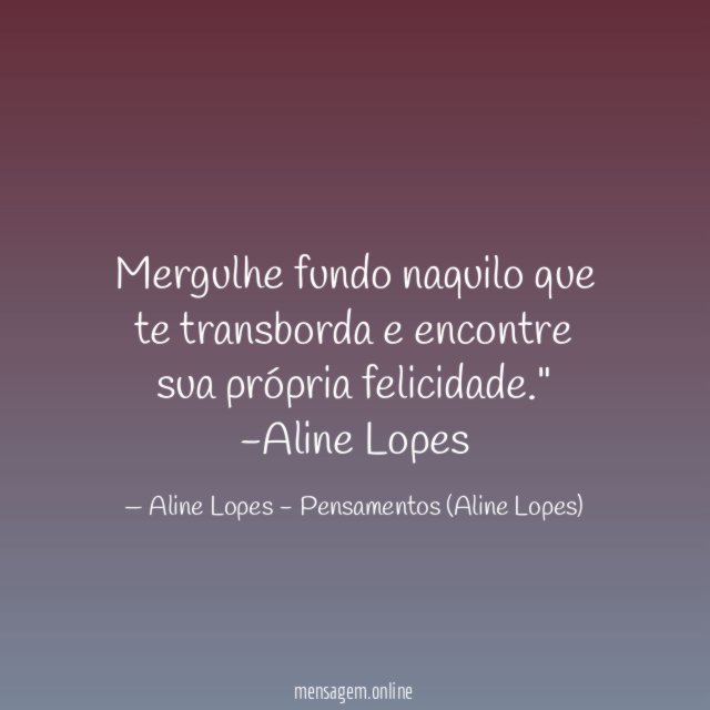 "Mergulhe fundo naquilo que te transborda e encontre sua própria felicidade."