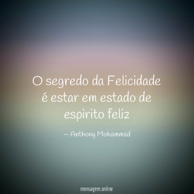 O segredo da Felicidade é estar em estado de espirito feliz"