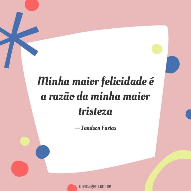 Minha maior felicidade é a razão da minha maior tristeza"