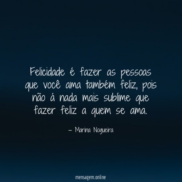 Felicidade é fazer as pessoas que você ama também feliz