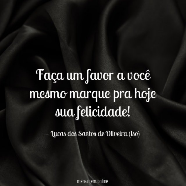 Faça um favor a você mesmo marque pra hoje sua felicidade