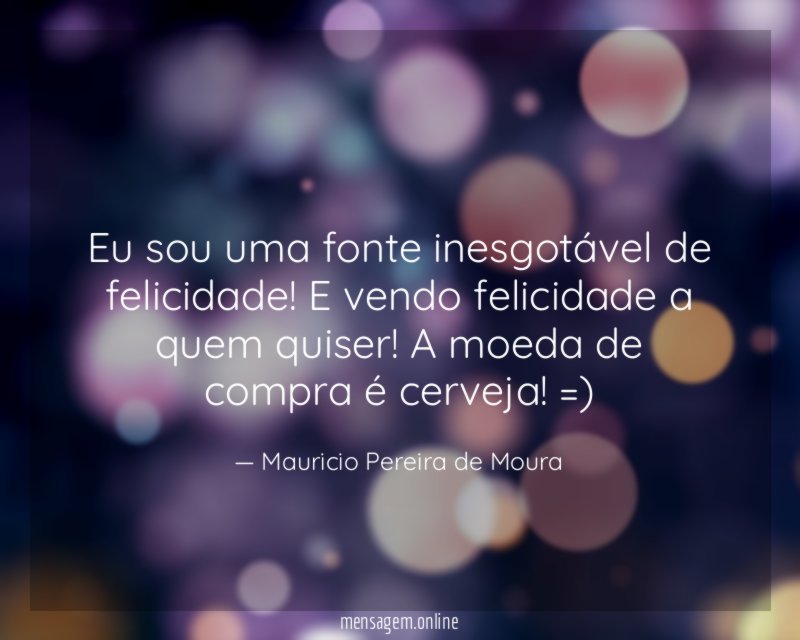 Eu sou uma fonte inesgotável de felicidade