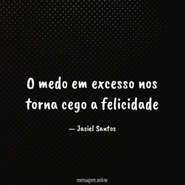 O medo em excesso nos torna cego a felicidade