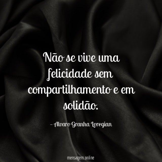 Não se vive uma felicidade sem compartilhamento e em solidão