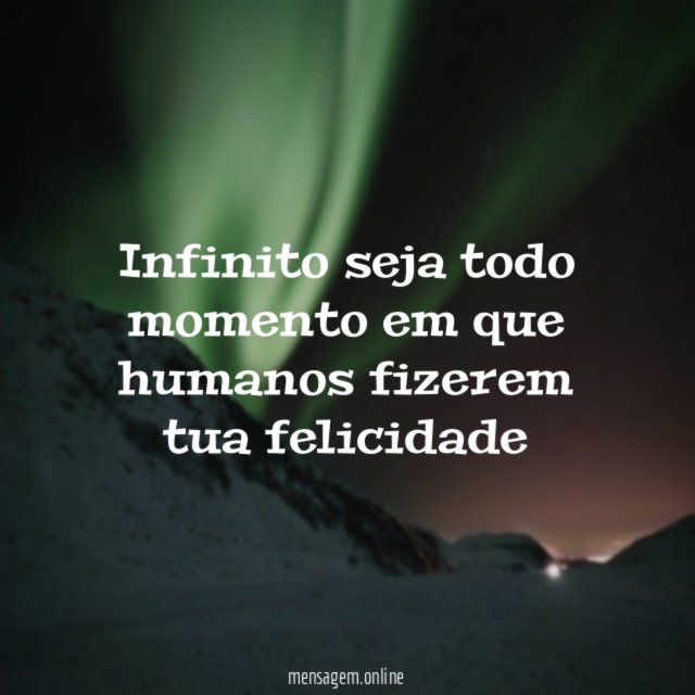 Infinito seja todo momento em que humanos fizerem tua felicidade