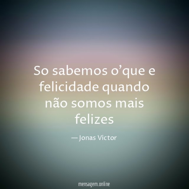 So sabemos o'que e felicidade quando não somos mais felizes