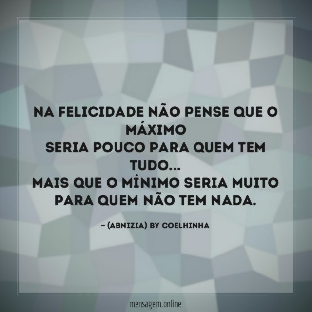 Na felicidade não pense que o máximo
seria pouco para quem tem tudo…
mais que o mínimo seria muito
para quem não tem nada.