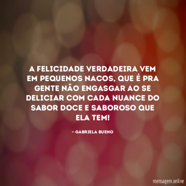 A felicidade verdadeira vem em pequenos nacos