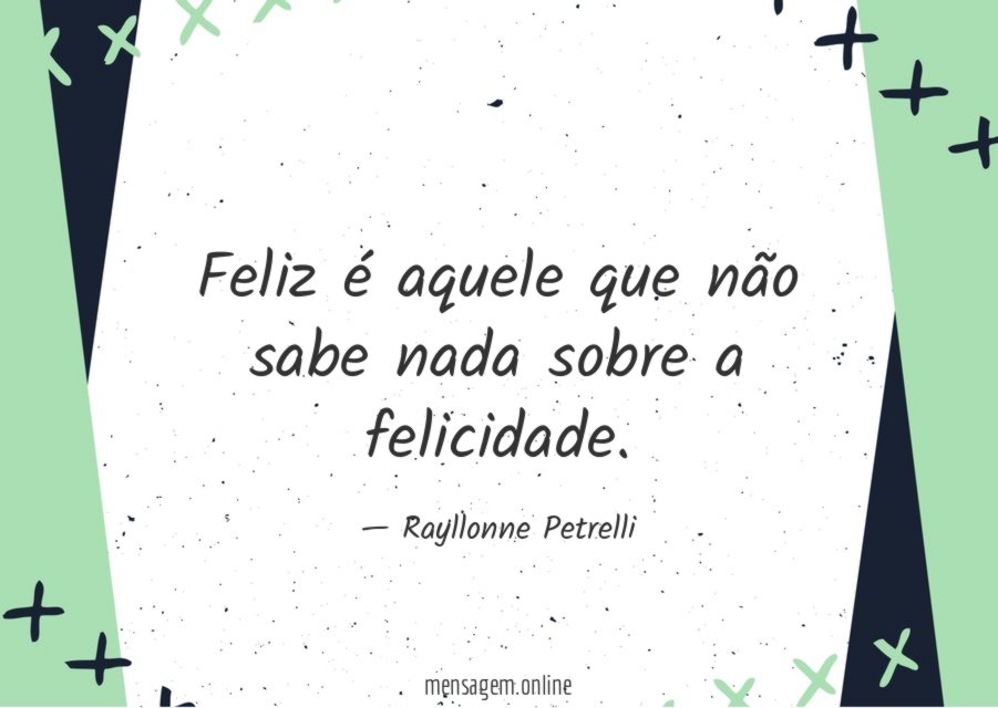 Feliz é aquele que não sabe nada sobre a felicidade