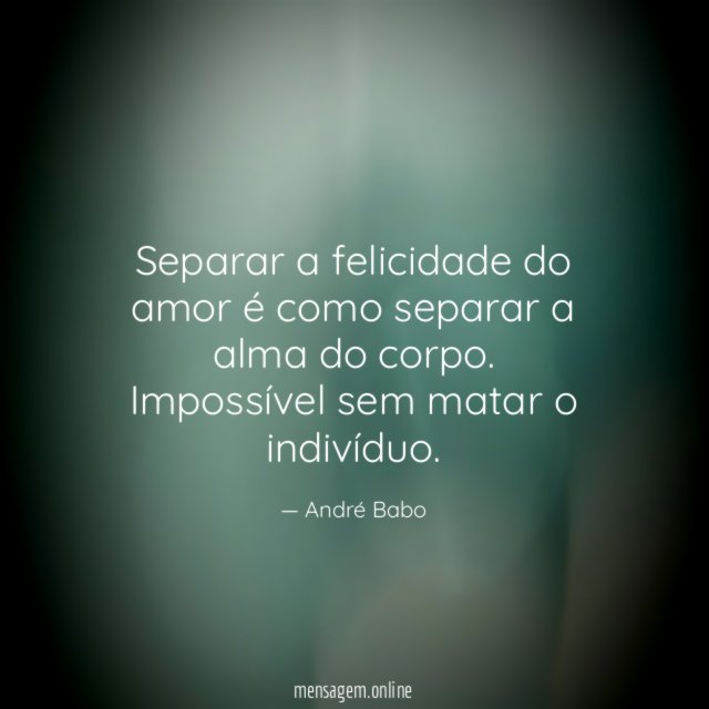 Separar a felicidade do amor é como separar a alma do corpo
