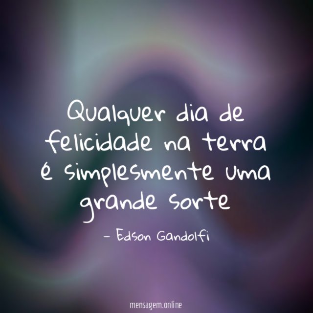 Qualquer dia de felicidade na terra é simplesmente uma grande sorte