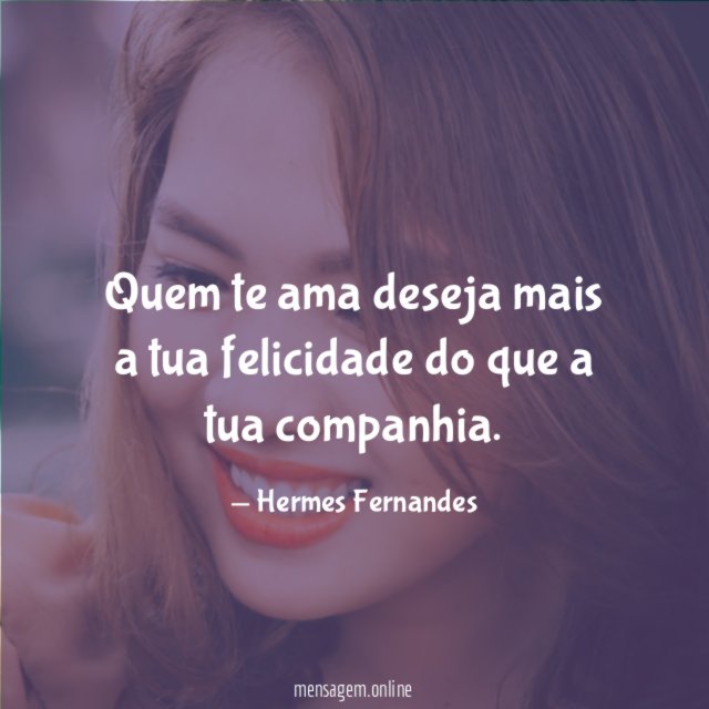 Quem te ama deseja mais a tua felicidade