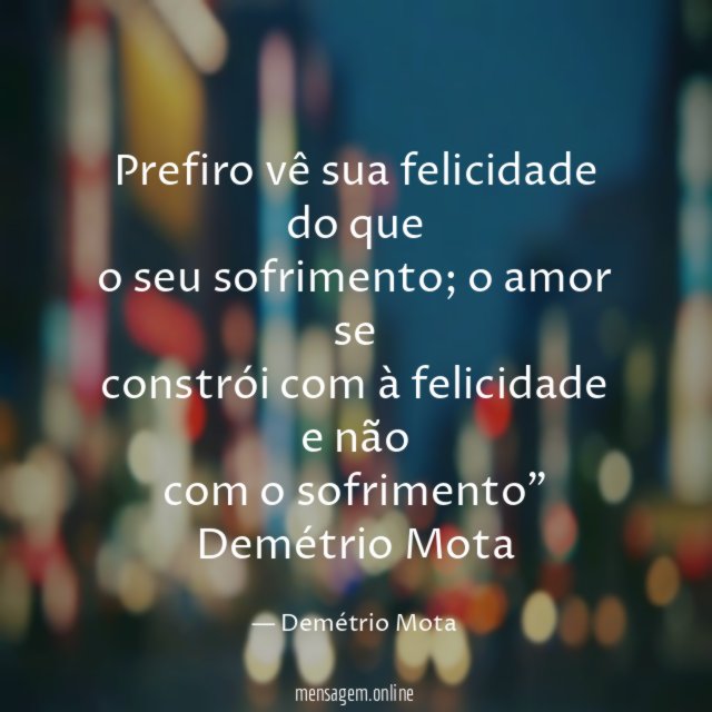 Prefiro vê sua felicidade do que o seu sofrimento