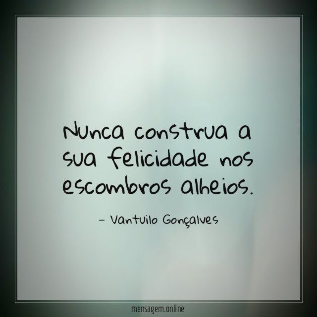 Nunca construa a sua felicidade nos escombros alheios