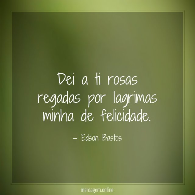 Dei a ti rosas regadas por lagrimas minha de felicidade