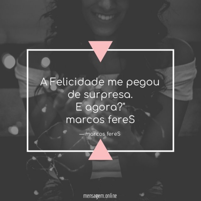 " A Felicidade me pegou
de surpresa.
E agora?"