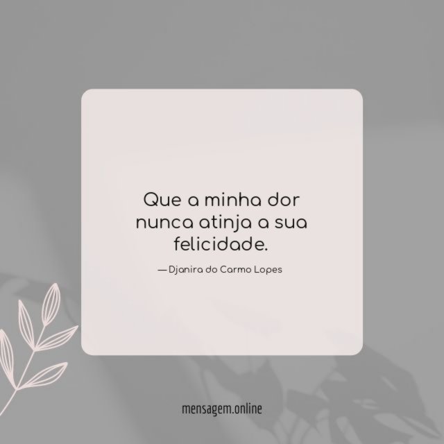 Que a minha dor nunca atinja a sua felicidade