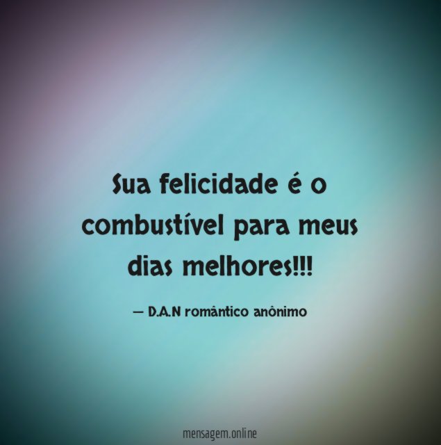 Sua felicidade é o combustível para meus dias melhores