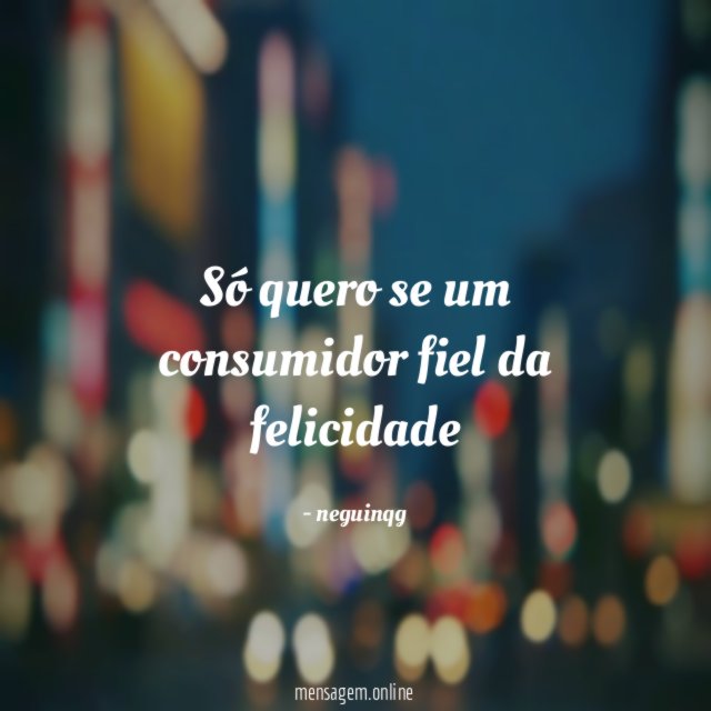 só quero se um consumidor fiel da felicidade