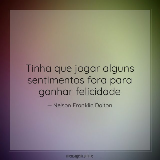tinha que jogar alguns sentimentos fora para ganhar felicidade