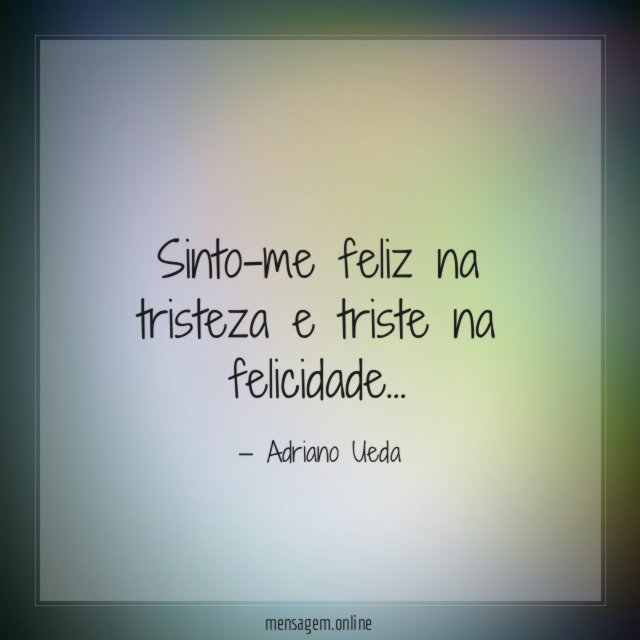 Sinto-me feliz na tristeza e triste na felicidade