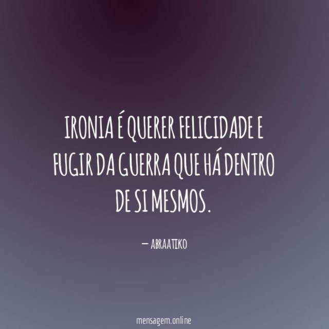 Ironia é querer felicidade e fugir da guerra que