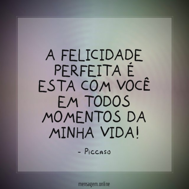 A felicidade perfeita é esta com você em todos momentos da minha vida
