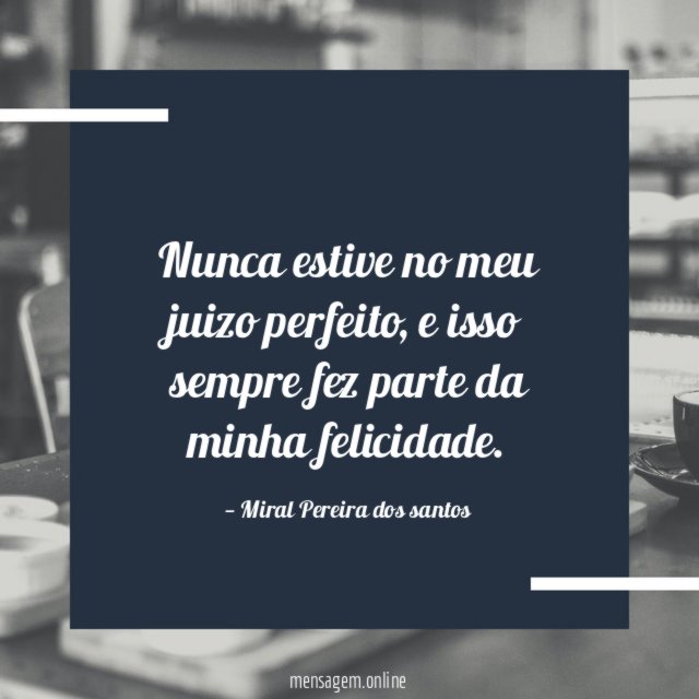 Nunca estive no meu juizo perfeito