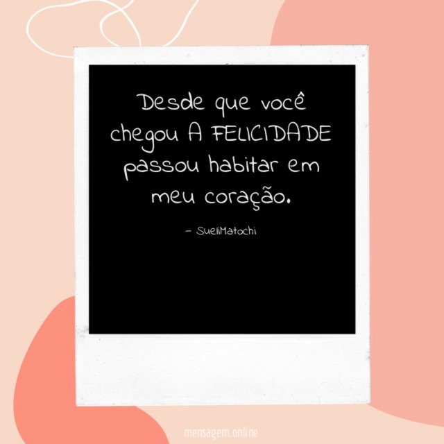 Desde que você chegou A FELICIDADE passou habitar em meu coração