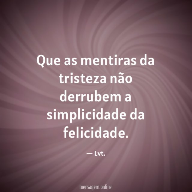 Que as mentiras da tristeza não derrubem a simplicidade da felicidade