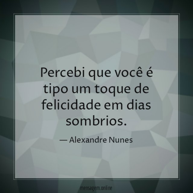 Percebi que você é tipo um toque de felicidade em dias sombrios