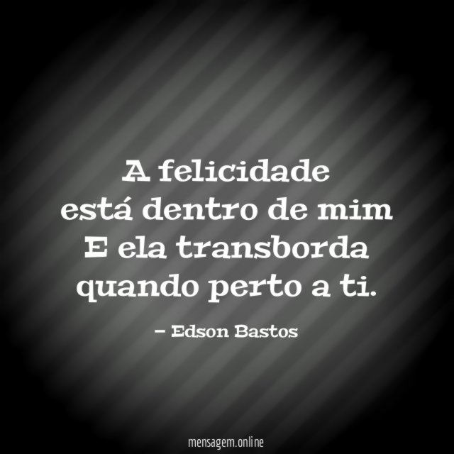 A felicidade está dentro de mim E ela transborda quando perto