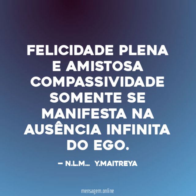 FELICIDADE PLENA E AMISTOSA COMPASSIVIDADE SOMENTE SE MANIFESTA