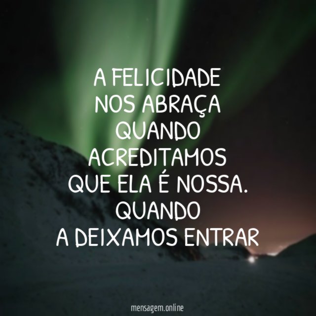 A FELICIDADE NOS ABRAÇA QUANDO ACREDITAMOS QUE ELA É NOSSA