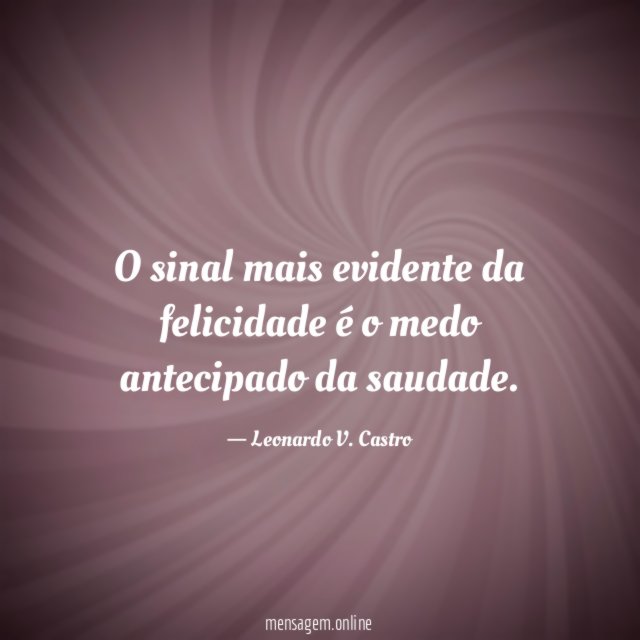 O sinal mais evidente da felicidade é o medo antecipado da saudade