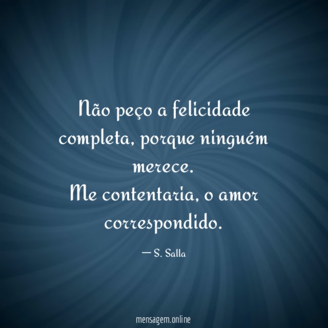 Não peço a felicidade completa, porque ninguém merece. Me contentaria, o amor correspondido.