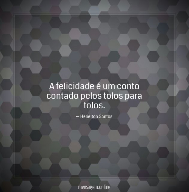 A felicidade é um conto contado pelos tolos para tolos