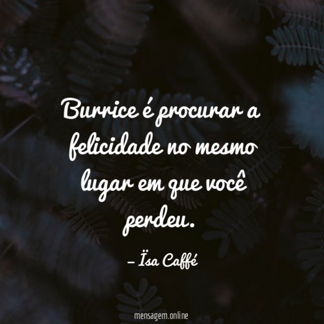 Burrice é procurar a felicidade no mesmo lugar em que você perdeu