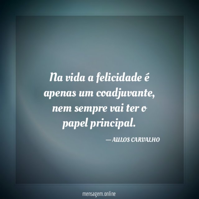 Na vida a felicidade é apenas um coadjuvante