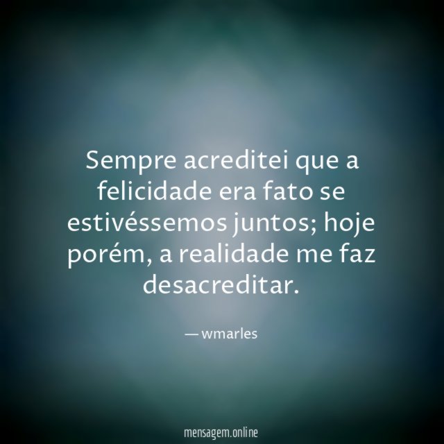 Sempre acreditei que a felicidade era fato se estivéssemos juntos