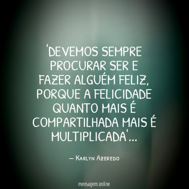 Devemos sempre procurar ser e fazer alguém feliz