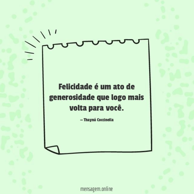 Felicidade é um ato de generosidade que logo mais volta para você