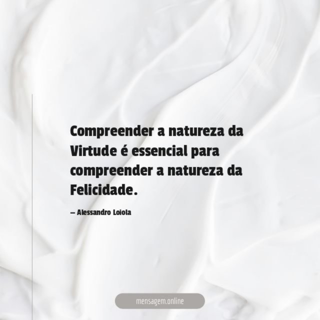 Compreender a natureza da Virtude é essencial para compreender a natureza da Felicidade