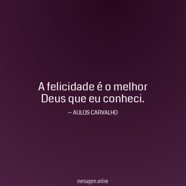 A felicidade é o melhor Deus que eu conheci